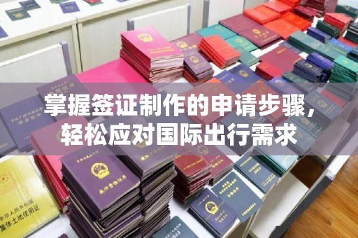 厚街掌握签证制作的申请步骤，轻松应对国际出行需求